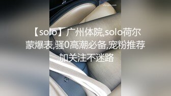 【solo】广州体院,solo荷尔蒙爆表,骚0高潮必备,宠粉推荐,加关注不迷路