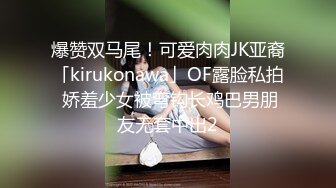 爆赞双马尾！可爱肉肉JK亚裔「kirukonawa」OF露脸私拍 娇羞少女被弯钩长鸡巴男朋友无套中出2