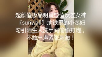 超颜值极品明星颜值反差女神〖sunwall〗地铁里的小荡妇勾引陌生人洗手间偷偷打炮，不敢出声紧张刺激！