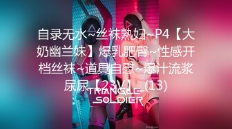 自录无水~丝袜熟妇~P4【大奶幽兰妹】爆乳肥臀~性感开档丝袜~道具自慰~爆汁流浆尿尿【23V】  (13)