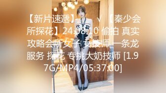 【新片速遞】  ❤️√ 【秦少会所探花】24.08.10 偷拍 真实攻略会所女子 女技师 一条龙服务 探花 专挑大奶技师 [1.97G/MP4/05:37:00]