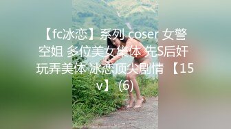 【fc冰恋】系列 coser 女警 空姐 多位美女集体 先S后奸 玩弄美体 冰恋顶尖剧情 【15v】 (6)