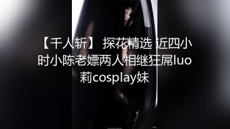 【千人斩】 探花精选 近四小时小陈老嫖两人相继狂屌luo莉cosplay妹