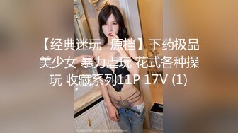 【经典迷玩❤原档】下药极品美少女 暴力虐玩 花式各种操玩 收藏系列11P 17V (1)