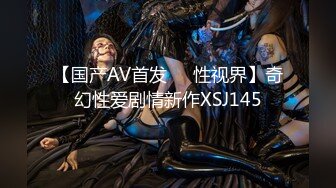 【国产AV首发❤️性视界】奇幻性爱剧情新作XSJ145