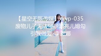 【星空无限传媒】xkvp-035 废物儿子无法怀孕漂亮儿媳勾引我做爱-李恩娜