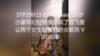 STP29015 ED Mosaic 22岁小豪年纪轻轻就尝试了双飞要让两个女生都爽真的会累死 VIP0600