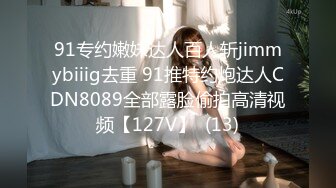 91专约嫩妹达人百人斩jimmybiiig去重 91推特约炮达人CDN8089全部露脸偷拍高清视频【127V】  (13)