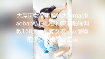 大屌玩女高手推特大神maobaobao私拍，各种高能啪啪调教168大一母狗女友，从懵懂的少女改造成反差婊