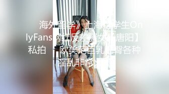 ☀️海外留学》上海留学生OnlyFans网红反差骚女【唐阳】私拍☀️欧美范巨乳肥臀各种淫乱非常火爆