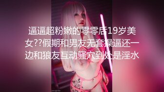 逼逼超粉嫩的零零后19岁美女??假期和男友无套操逼还一边和狼友互动骚穴到处是淫水