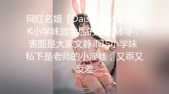 网红名媛〖Daisybaby〗☀️JK小学妹放学后的课后辅导，表面是大家文静乖巧小学妹 私下是老师的小淫娃，又乖又反差