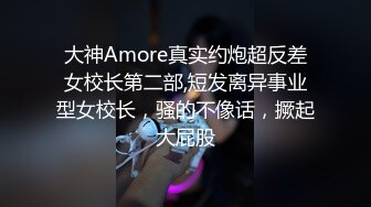 大神Amore真实约炮超反差女校长第二部,短发离异事业型女校长，骚的不像话，撅起大屁股