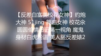 【反差白富美校花女神】约炮大神 51jing 舞蹈女神 校花氽圆圆偷情日记第一视角 魔鬼身材白虎粉逼 美人胚反差婊2