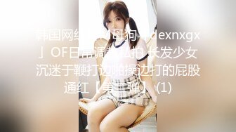 韩国网红抖M母狗「dexnxgx」OF日常调教私拍 长发少女沉迷于鞭打边啪操边打的屁股通红【第二弹】 (1)