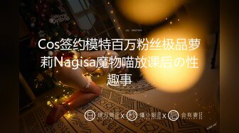 Cos签约模特百万粉丝极品萝莉Nagisa魔物喵放课后の性趣事