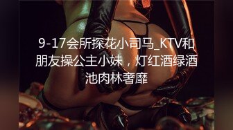 9-17会所探花小司马_KTV和朋友操公主小妹，灯红酒绿酒池肉林奢靡