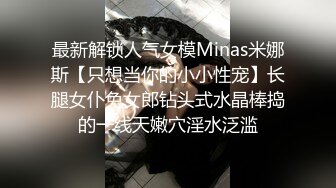 最新解锁人气女模Minas米娜斯【只想当你的小小性宠】长腿女仆兔女郎钻头式水晶棒捣的一线天嫩穴淫水泛滥