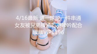 4/16最新 进一球脱一件串通女友被兄弟操孟若羽呻吟配合噗嗤VIP1196