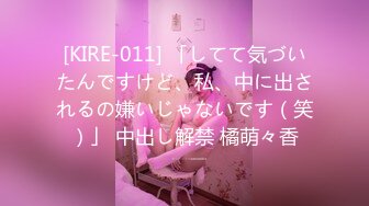 [KIRE-011] 「してて気づいたんですけど、私、中に出されるの嫌いじゃないです（笑）」 中出し解禁 橘萌々香