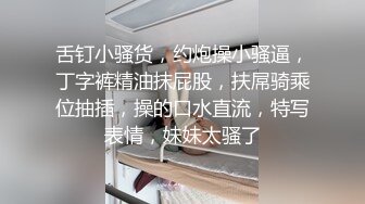 舌钉小骚货，约炮操小骚逼，丁字裤精油抹屁股，扶屌骑乘位抽插，操的口水直流，特写表情，妹妹太骚了